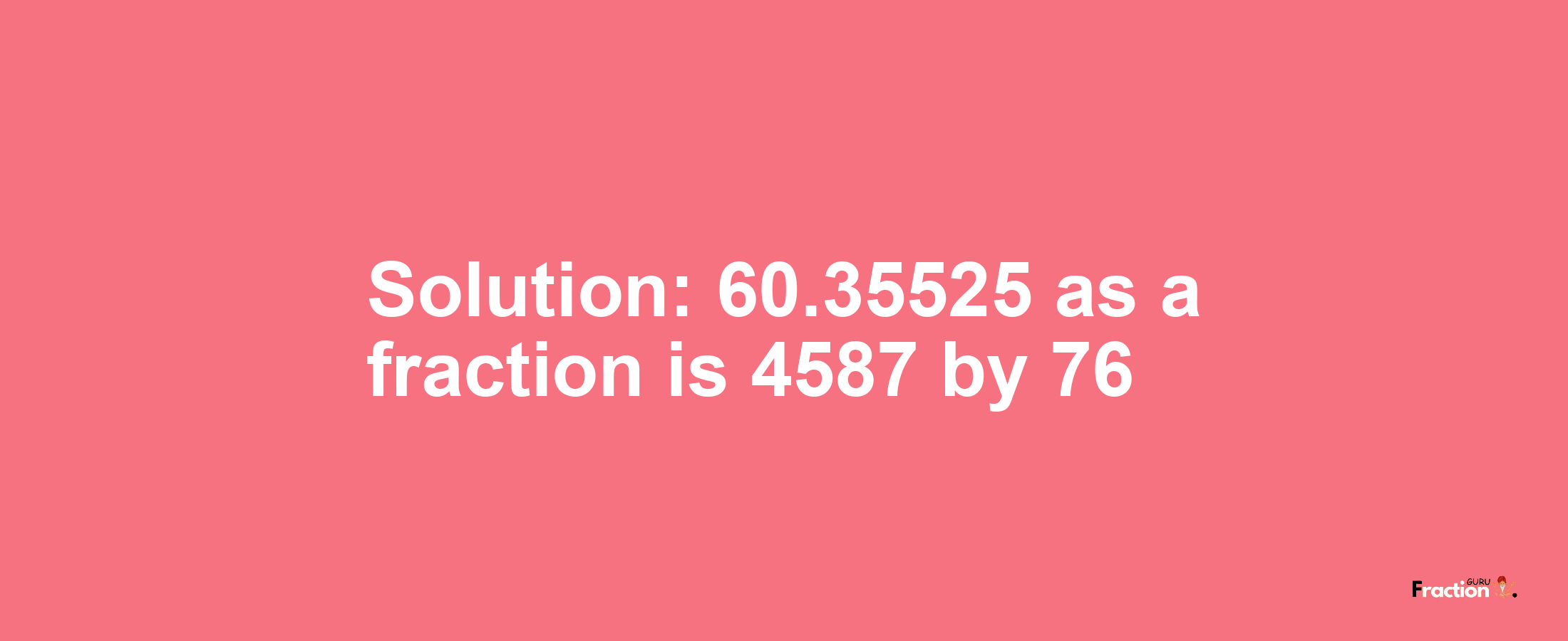 Solution:60.35525 as a fraction is 4587/76